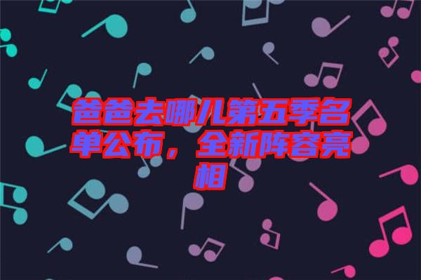 爸爸去哪兒第五季名單公布，全新陣容亮相