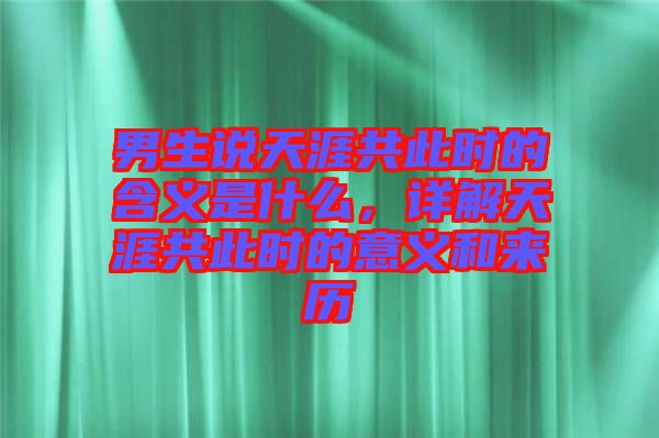 男生說(shuō)天涯共此時(shí)的含義是什么，詳解天涯共此時(shí)的意義和來(lái)歷