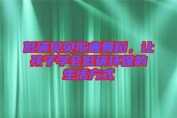 低碳貝貝歌曲舞蹈，讓孩子學(xué)會低碳環(huán)保的生活方式