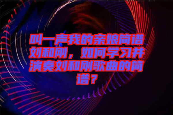 叫一聲我的親娘簡譜劉和剛，如何學習并演奏劉和剛歌曲的簡譜？