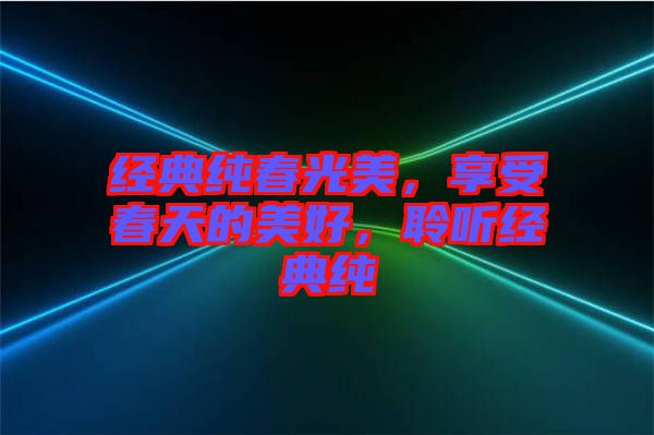 經典純春光美，享受春天的美好，聆聽經典純