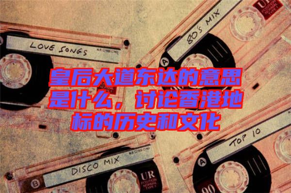 皇后大道東達(dá)的意思是什么，討論香港地標(biāo)的歷史和文化