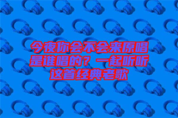 今夜你會(huì)不會(huì)來原唱是誰唱的？一起聽聽這首經(jīng)典老歌