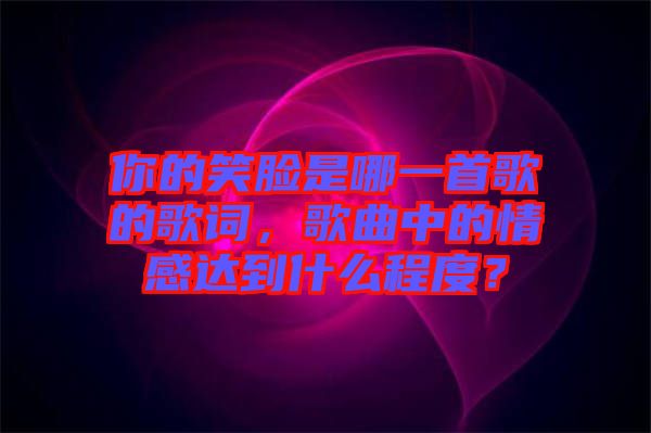 你的笑臉是哪一首歌的歌詞，歌曲中的情感達到什么程度？