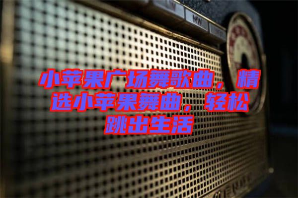小蘋果廣場舞歌曲，精選小蘋果舞曲，輕松跳出生活