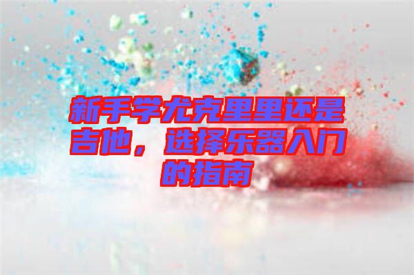 新手學(xué)尤克里里還是吉他，選擇樂器入門的指南