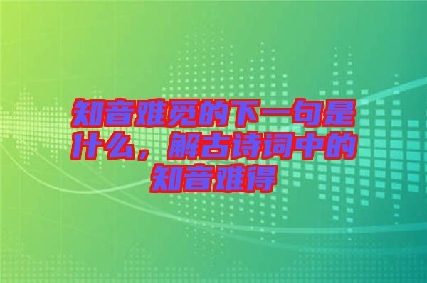 知音難覓的下一句是什么，解古詩詞中的知音難得