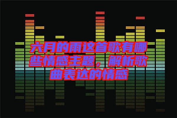 六月的雨這首歌有哪些情感主題，解析歌曲表達(dá)的情感