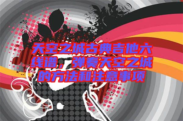 天空之城古典吉他六線譜，彈奏天空之城的方法和注意事項(xiàng)