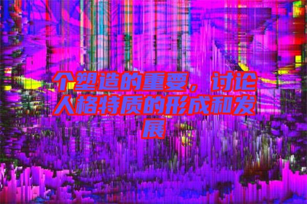 個(gè)塑造的重要，討論人格特質(zhì)的形成和發(fā)展