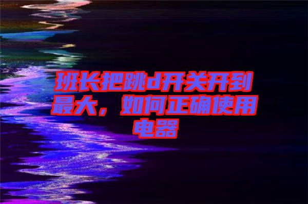 班長(zhǎng)把跳d開(kāi)關(guān)開(kāi)到最大，如何正確使用電器