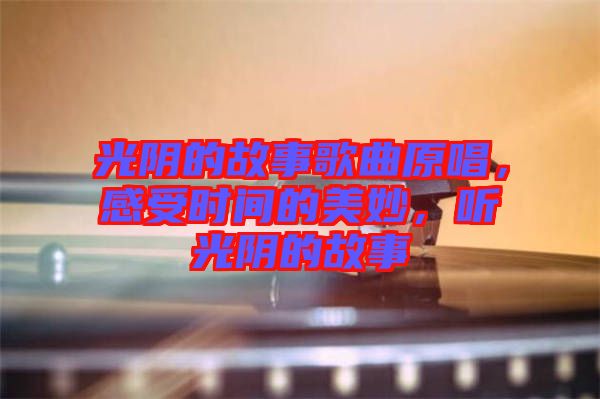 光陰的故事歌曲原唱，感受時間的美妙，聽光陰的故事