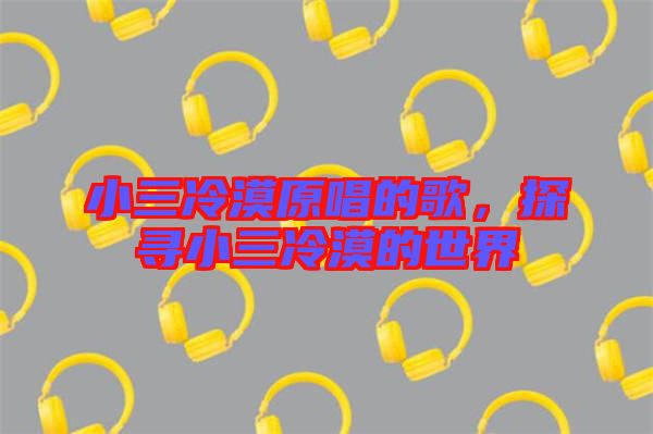 小三冷漠原唱的歌，探尋小三冷漠的世界