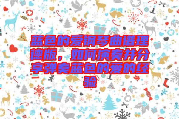 藍(lán)色的愛鋼琴曲譜理德版，如何演奏并分享彈奏藍(lán)色的愛的經(jīng)驗(yàn)