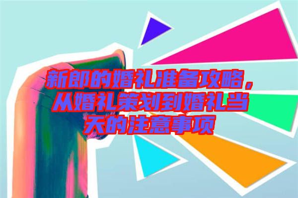 新郎的婚禮準(zhǔn)備攻略，從婚禮策劃到婚禮當(dāng)天的注意事項(xiàng)