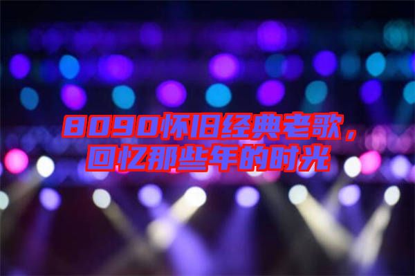 8090懷舊經(jīng)典老歌，回憶那些年的時(shí)光