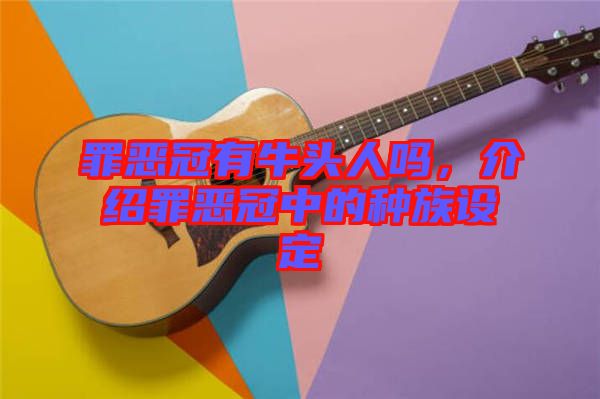 罪惡冠有牛頭人嗎，介紹罪惡冠中的種族設(shè)定