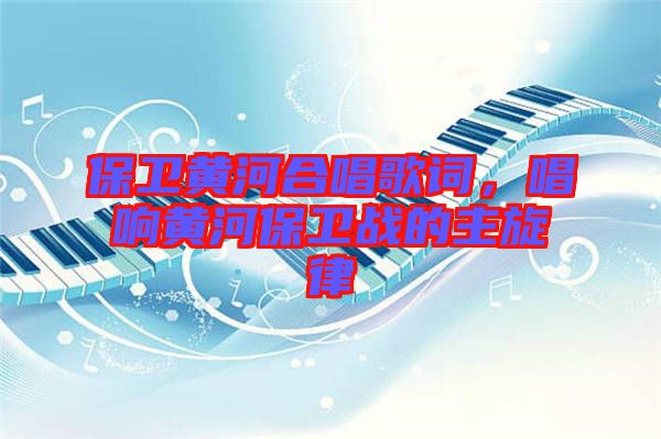 保衛(wèi)黃河合唱歌詞，唱響黃河保衛(wèi)戰(zhàn)的主旋律
