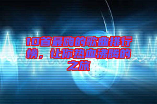 10首最嗨的歌曲排行榜，讓你熱血沸騰的之旅