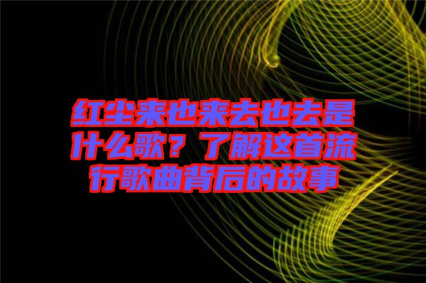紅塵來也來去也去是什么歌？了解這首流行歌曲背后的故事