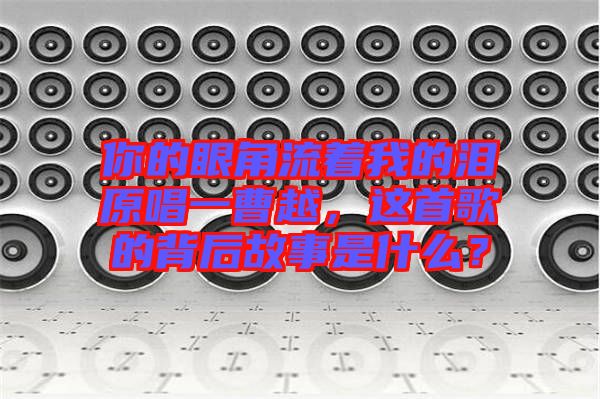 你的眼角流著我的淚原唱一曹越，這首歌的背后故事是什么？