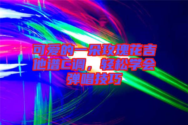 可愛的一朵玫瑰花吉他譜C調，輕松學會彈唱技巧