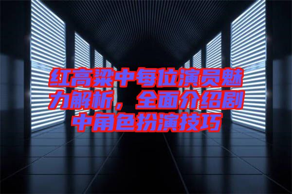 紅高粱中每位演員魅力解析，全面介紹劇中角色扮演技巧
