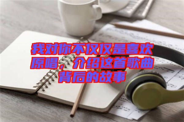 我對(duì)你不僅僅是喜歡原唱，介紹這首歌曲背后的故事
