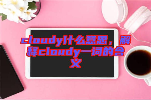 cloudy什么意思，解釋cloudy一詞的含義