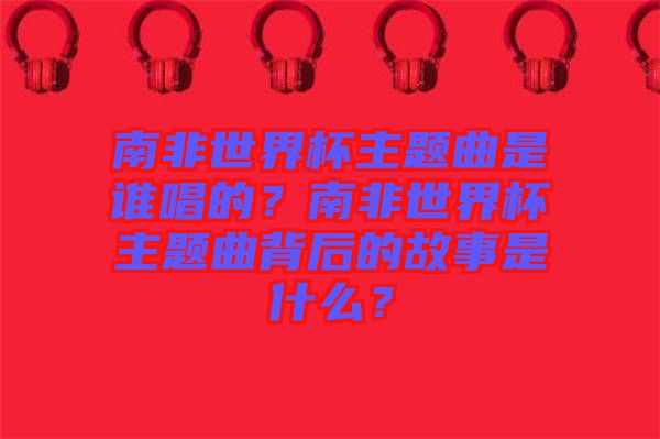 南非世界杯主題曲是誰唱的？南非世界杯主題曲背后的故事是什么？
