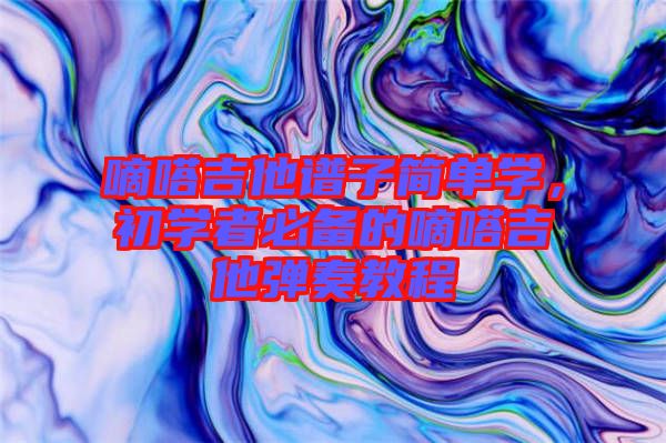 嘀嗒吉他譜子簡單學，初學者必備的嘀嗒吉他彈奏教程