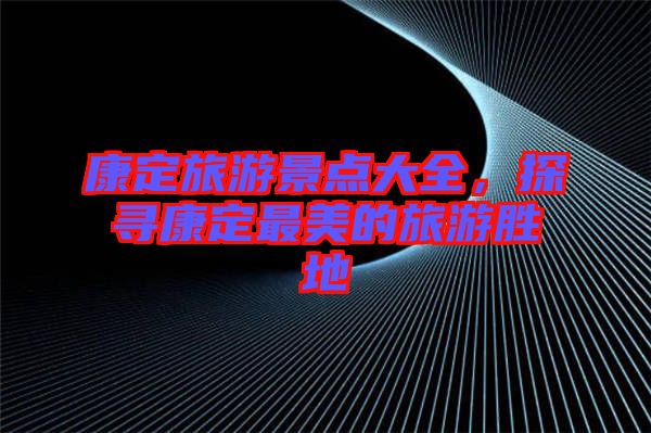 康定旅游景點大全，探尋康定最美的旅游勝地