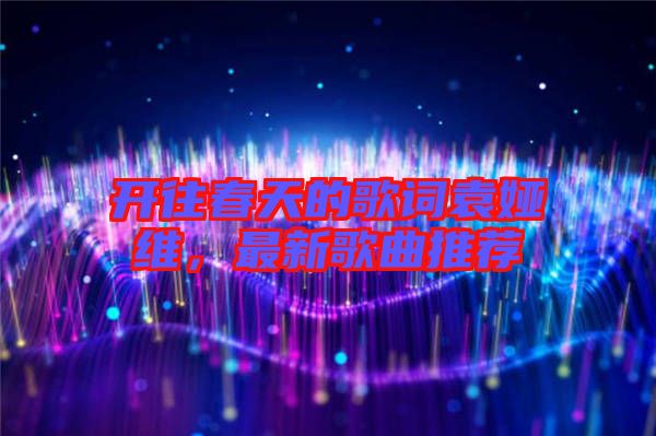 開往春天的歌詞袁婭維，最新歌曲推薦