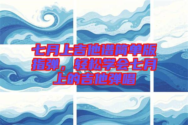 七月上吉他譜簡單版指彈，輕松學會七月上的吉他彈唱