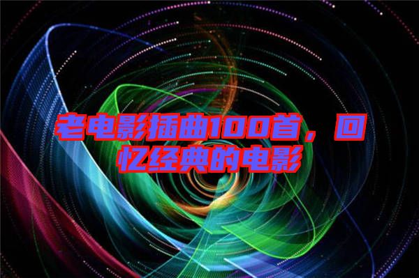 老電影插曲100首，回憶經(jīng)典的電影