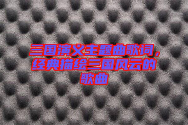 三國演義主題曲歌詞，經(jīng)典描繪三國風云的歌曲