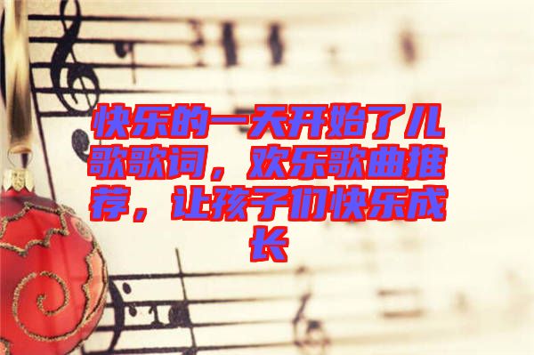 快樂的一天開始了兒歌歌詞，歡樂歌曲推薦，讓孩子們快樂成長(zhǎng)