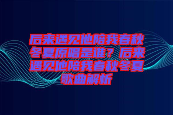 后來遇見他陪我春秋冬夏原唱是誰(shuí)？后來遇見他陪我春秋冬夏歌曲解析