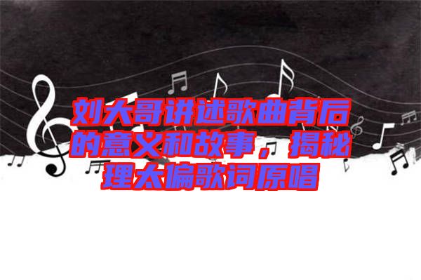 劉大哥講述歌曲背后的意義和故事，揭秘理太偏歌詞原唱