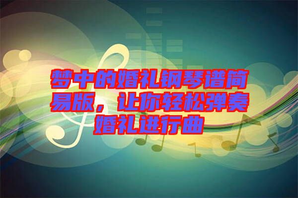 夢中的婚禮鋼琴譜簡易版，讓你輕松彈奏婚禮進(jìn)行曲
