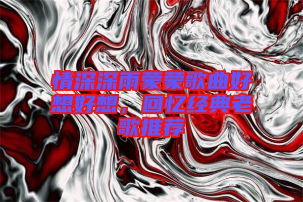 情深深雨蒙蒙歌曲好想好想，回憶經(jīng)典老歌推薦