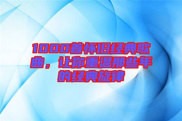 1000首懷舊經(jīng)典歌曲，讓你重溫那些年的經(jīng)典旋律
