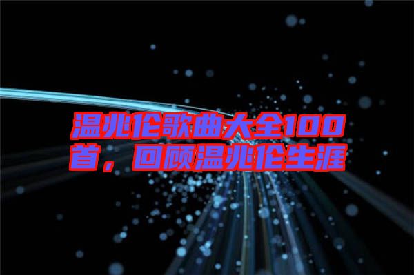 溫兆倫歌曲大全100首，回顧溫兆倫生涯