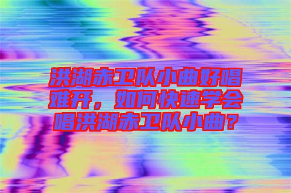洪湖赤衛(wèi)隊(duì)小曲好唱難開，如何快速學(xué)會(huì)唱洪湖赤衛(wèi)隊(duì)小曲？