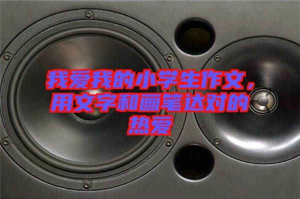 我愛我的小學(xué)生作文，用文字和畫筆達(dá)對(duì)的熱愛