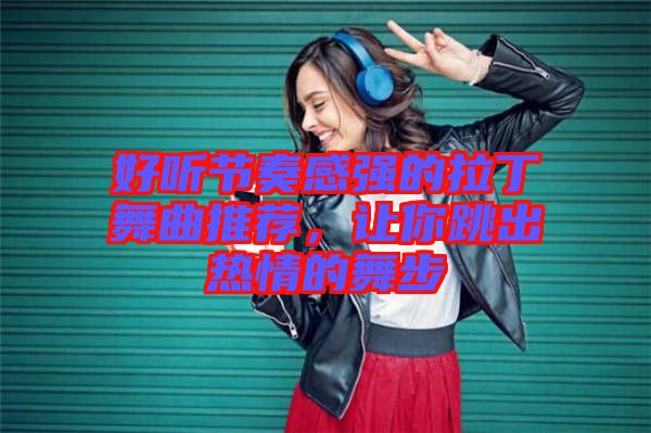 好聽(tīng)節(jié)奏感強(qiáng)的拉丁舞曲推薦，讓你跳出熱情的舞步