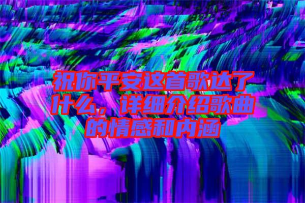 祝你平安這首歌達(dá)了什么，詳細(xì)介紹歌曲的情感和內(nèi)涵