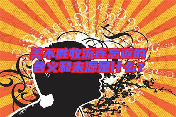 美不勝收流連忘返的含義和來源是什么？