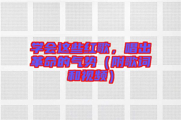 學(xué)會(huì)這些紅歌，唱出革命的氣勢(shì)（附歌詞和視頻）