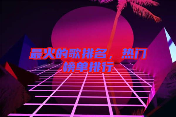 最火的歌排名，熱門榜單排行